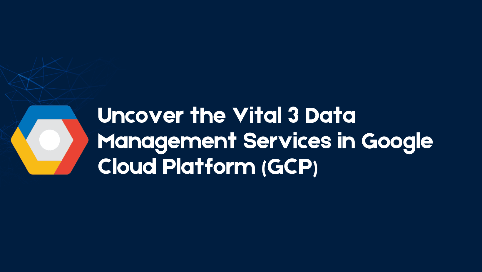 Uncover the Vital 3 Data Management Services in Google Cloud Platform (GCP)